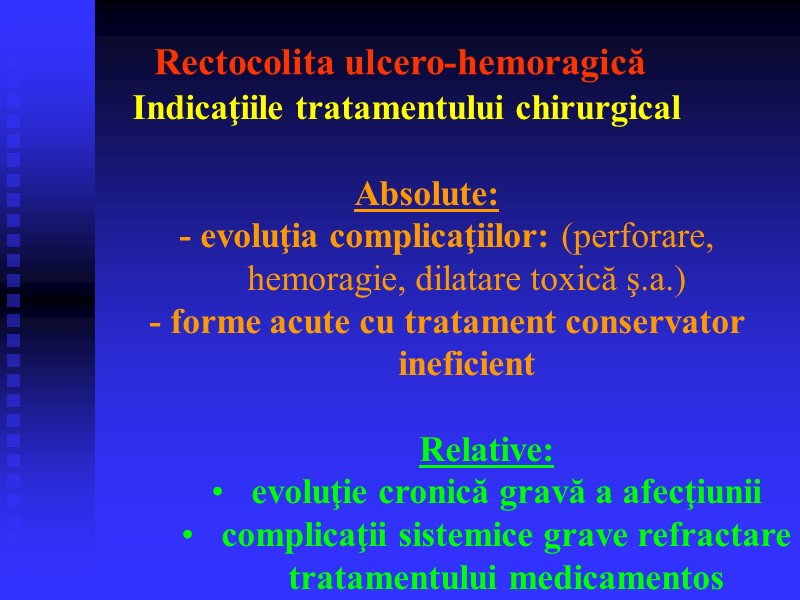 Rectocolita ulcero-hemoragică Indicaţiile tratamentului chirurgical  Absolute: - evoluţia complicaţiilor: (perforare, hemoragie, dilatare toxică